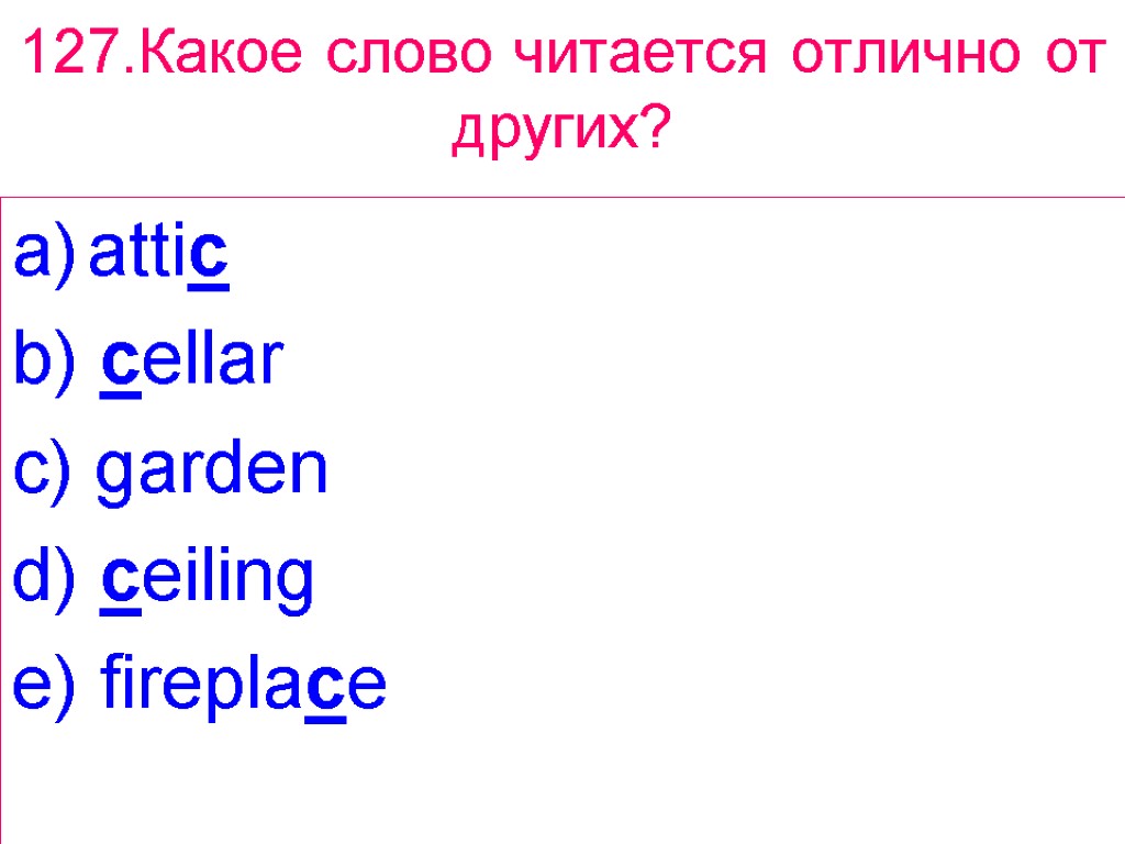 127.Какое слово читается отлично от других? attic b) cellar c) garden d) ceiling e)